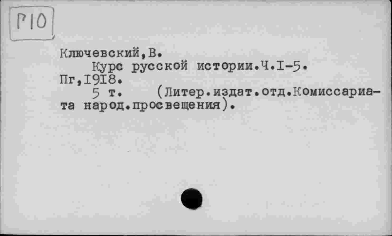 ﻿Ключевский,В.
Курс русской истории.Ч.1-5.
Пг,1918.
5 т.	(Литер.издат.отд.Комиссариа-
та народ.просвещения).